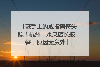 戴手上的戒指离奇失踪！杭州一水果店长报警，原因太意外