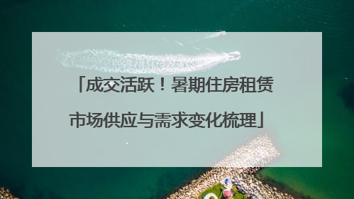 成交活跃！暑期住房租赁市场供应与需求变化梳理