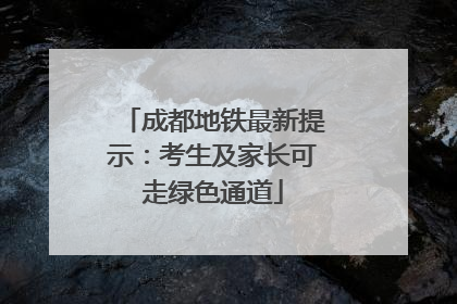 成都地铁最新提示：考生及家长可走绿色通道