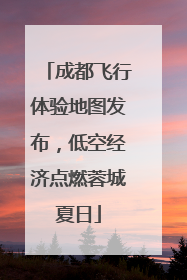 成都飞行体验地图发布，低空经济点燃蓉城夏日