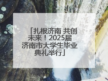 扎根济南 共创未来！2025届济南市大学生毕业典礼举行