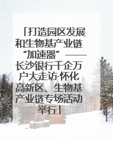 打造园区发展和生物基产业链“加速器”——长沙银行千企万户大走访·怀化高新区、生物基产业链专场活动举行