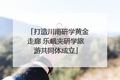 打造川南研学黄金走廊 乐峨夹研学旅游共同体成立