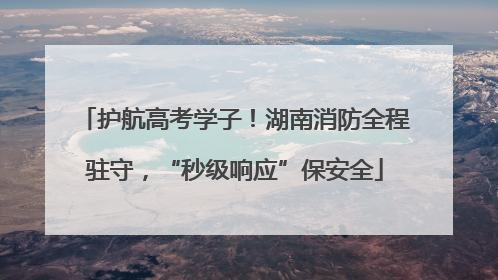 护航高考学子！湖南消防全程驻守，“秒级响应”保安全