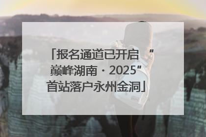 报名通道已开启 “巅峰湖南・2025”首站落户永州金洞