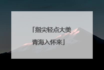 指尖轻点大美青海入怀来