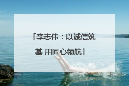 李志伟：以诚信筑基 用匠心领航