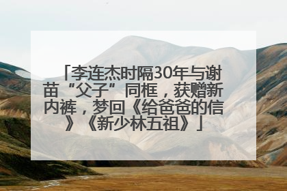 李连杰时隔30年与谢苗“父子”同框，获赠新内裤，梦回《给爸爸的信》《新少林五祖》