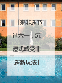 来非遗节过六一，沉浸式感受非遗新玩法