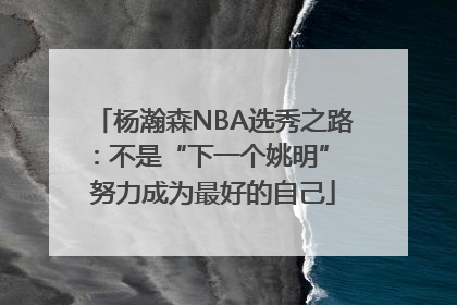 杨瀚森NBA选秀之路：不是“下一个姚明” 努力成为最好的自己