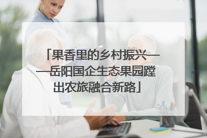 果香里的乡村振兴——岳阳国企生态果园蹚出农旅融合新路
