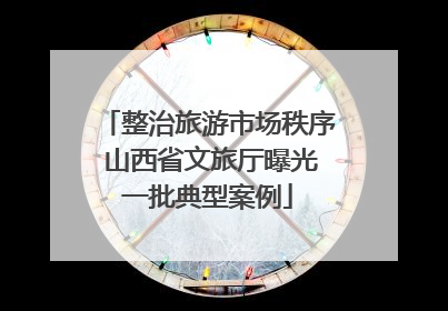 整治旅游市场秩序 山西省文旅厅曝光一批典型案例