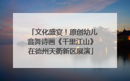 文化盛宴！原创幼儿音舞诗画《千里江山》在德州天衢新区展演