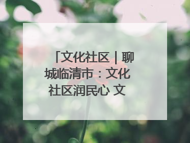 文化社区｜聊城临清市：文化社区润民心 文明新风满临清