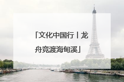 文化中国行丨龙舟竞渡海甸溪