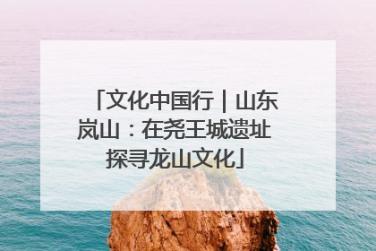 文化中国行｜山东岚山：在尧王城遗址探寻龙山文化