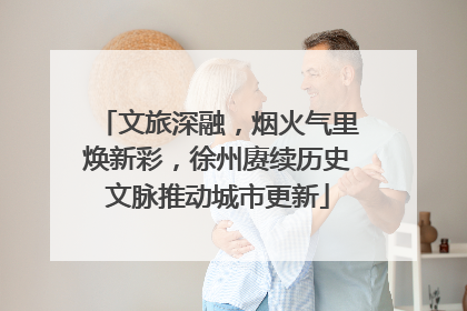 文旅深融，烟火气里焕新彩，徐州赓续历史文脉推动城市更新