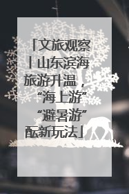 文旅观察丨山东滨海旅游升温，“海上游”“避暑游”酝新玩法