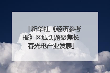 新华社《经济参考报》区域头题聚焦长春光电产业发展