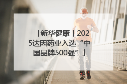 新华健康丨2025达因药业入选“中国品牌500强”