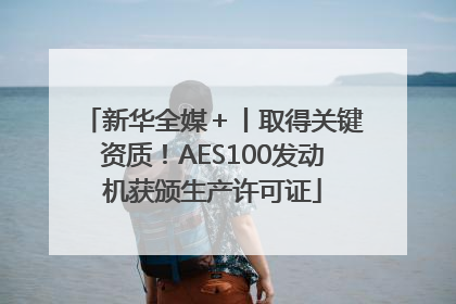 新华全媒＋丨取得关键资质！AES100发动机获颁生产许可证