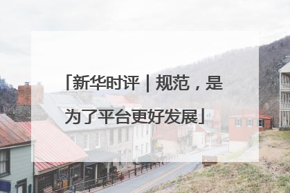 新华时评｜规范，是为了平台更好发展