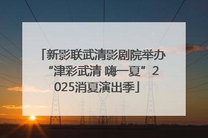 新影联武清影剧院举办“津彩武清 嗨一夏”2025消夏演出季