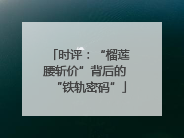 时评：“榴莲腰斩价”背后的“铁轨密码”