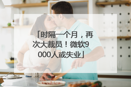 时隔一个月，再次大裁员！微软9000人或失业
