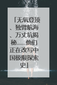 无氧登顶、独臂航海、万丈坑揭秘……他们正在改写中国极限探索史