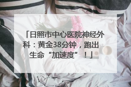 日照市中心医院神经外科：黄金38分钟，跑出生命“加速度”！