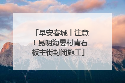 早安春城丨注意！昆明海晏村青石板主街封闭施工