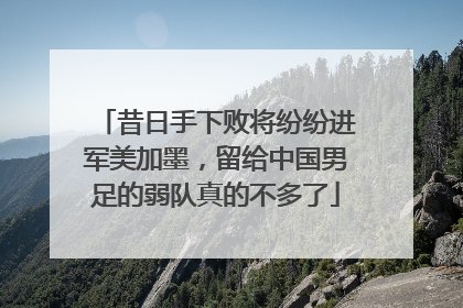 昔日手下败将纷纷进军美加墨，留给中国男足的弱队真的不多了