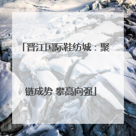晋江国际鞋纺城：聚链成势 攀高向强