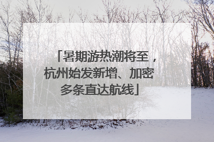 暑期游热潮将至，杭州始发新增、加密多条直达航线
