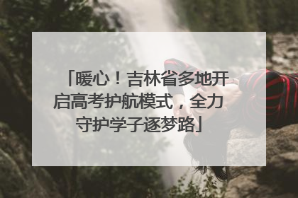 暖心！吉林省多地开启高考护航模式，全力守护学子逐梦路