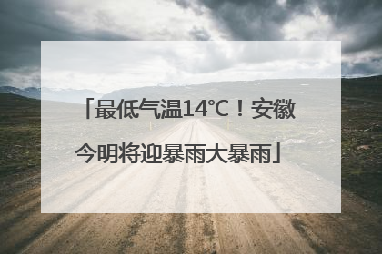 最低气温14℃！安徽今明将迎暴雨大暴雨