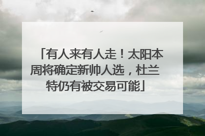 有人来有人走！太阳本周将确定新帅人选，杜兰特仍有被交易可能