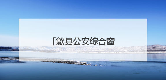 歙县公安综合窗口“一窗通办”跑出服务加速度