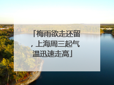 梅雨欲走还留，上海周三起气温迅速走高