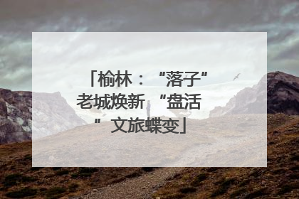 榆林：“落子”老城焕新 “盘活”文旅蝶变