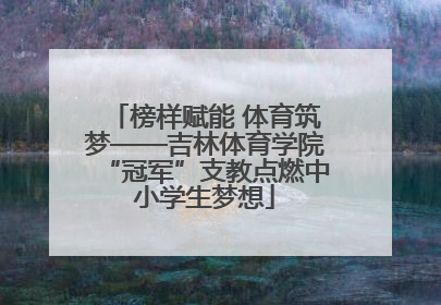 榜样赋能 体育筑梦——吉林体育学院“冠军”支教点燃中小学生梦想