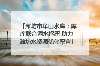 潍坊市牟山水库：库库联合调水枢纽 助力潍坊水资源优化配置