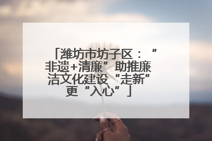 潍坊市坊子区：“非遗+清廉”助推廉洁文化建设“走新”更“入心”