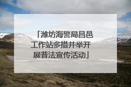 潍坊海警局昌邑工作站多措并举开展普法宣传活动