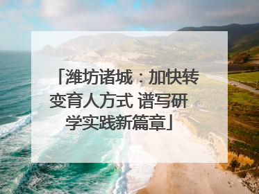 潍坊诸城：加快转变育人方式 谱写研学实践新篇章