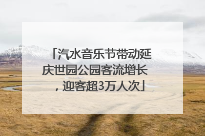 汽水音乐节带动延庆世园公园客流增长，迎客超3万人次