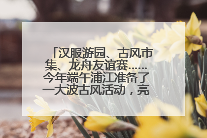 汉服游园、古风市集、龙舟友谊赛……今年端午浦江准备了一大波古风活动，亮点抢先知→
