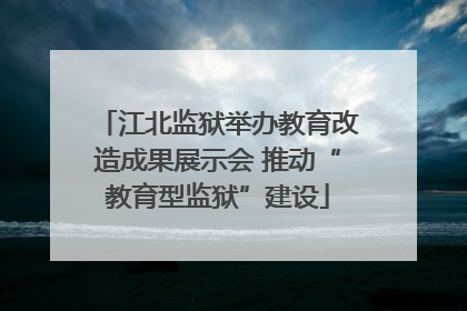 江北监狱举办教育改造成果展示会 推动“教育型监狱”建设