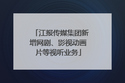 江报传媒集团新增网剧、影视动画片等视听业务